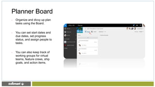 Planner Board
• Organize and divvy up plan
tasks using the Board.
• You can set start dates and
due dates, set progress
status, and assign people to
tasks.
• You can also keep track of
working groups for virtual
teams, feature crews, ship
goals, and action items.
 