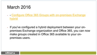 • - Configure Office 365 Groups with on-premises Exchange
hybrid
• If you've configured a hybrid deployment between your on-
premises Exchange organization and Office 365, you can now
make groups created in Office 365 available to your on-
premises users.
March 2016
 