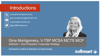 Introductions
www.ginamontgomery.com
@ginaMMontgomery
gina.montgomery@softmart.com
b-gimon@microsoft.com
Gina Montgomery, V-TSP MCSA MCTS MCP
Softmart – Vice President, Corporate Strategy
 