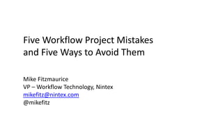 Five Workflow Project Mistakes
and Five Ways to Avoid Them
Mike Fitzmaurice
VP – Workflow Technology, Nintex
mikefitz@nintex.com
@mikefitz
 