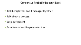 Consensus Probably Doesn’t Exist
 Get 3 employees and 1 manager together
 Talk about a process
 Little agreement
 Documentation disagreement, too
 