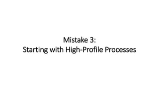 Mistake 3:
Starting with High-Profile Processes
 