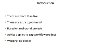 Introduction
 There are more than five
 These are extra top-of-mind
 Based on real-world projects
 Advice applies to any workflow product
 Warning: no demos
 