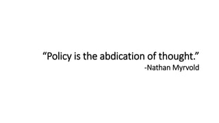 “Policy is the abdication of thought.”
-Nathan Myrvold
 