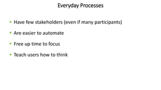 Everyday Processes
 Have few stakeholders (even if many participants)
 Are easier to automate
 Free up time to focus
 Teach users how to think
 