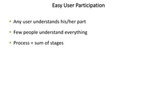 Easy User Participation
 Any user understands his/her part
 Few people understand everything
 Process = sum of stages
 