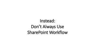 Instead:
Don’t Always Use
SharePoint Workflow
 