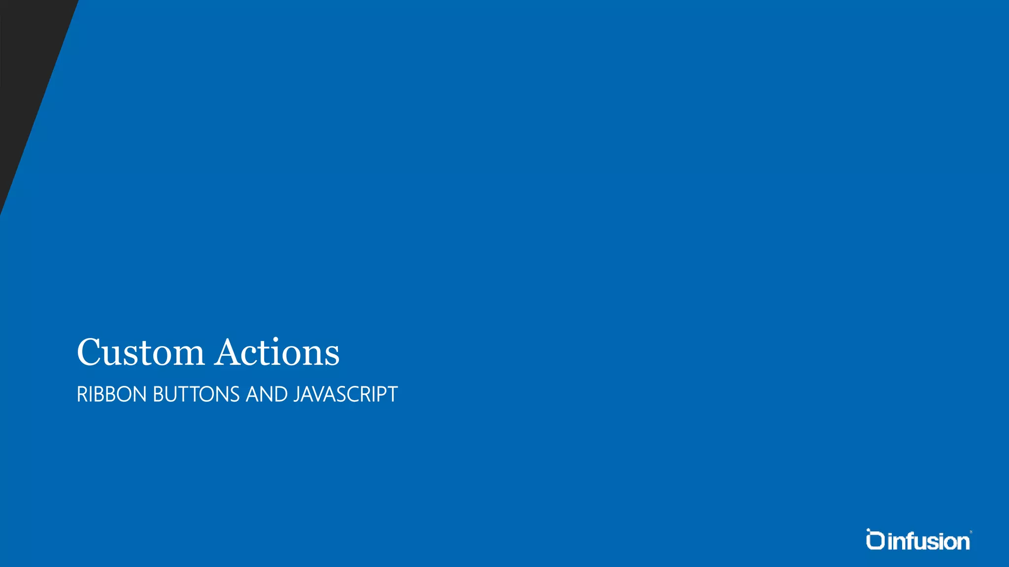 Custom Actions 
RIBBON BUTTONS AND JAVASCRIPT 
 