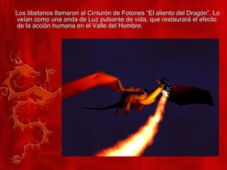 Los tibetanos llamaron al Cinturón de Fotones “El aliento del Dragón”. Lo veían como una onda de Luz pulsante de vida, que restaurará el efecto de la acción humana en el Valle del Hombre. 