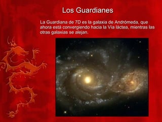 Los Guardianes La Guardiana de 7D es la galaxia de Andrómeda, que ahora está convergiendo hacia la Vía láctea, mientras las otras galaxias se alejan. 