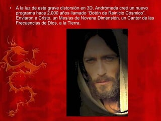 A la luz de esta grave distorsión en 3D, Andrómeda creó un nuevo programa hace 2.000 años llamado “Botón de Reinicio Cósmico”. Enviaron a Cristo, un Mesías de Novena Dimensión, un Cantor de las Frecuencias de Dios, a la Tierra. 
