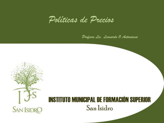 Políticas de Precios
             Profesor Lic. Leonardo O Antoniassi




INSTITUTO MUNICIPAL DE FORMACIÓN SUPERIOR
               San Isidro
 