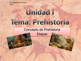 Concepto de Prehistoria
Etapas
The International School
Arica
 