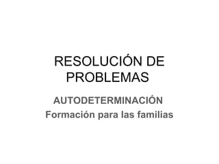 RESOLUCIÓN DE
PROBLEMAS
AUTODETERMINACIÓN
Formación para las familias
 