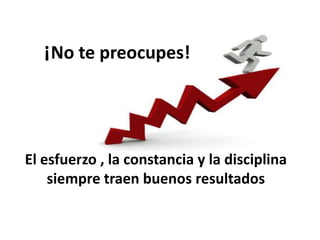 ¡No te preocupes!

El esfuerzo , la constancia y la disciplina
siempre traen buenos resultados

 