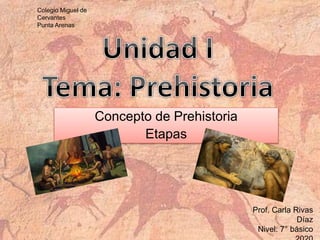 Concepto de Prehistoria
Etapas
Prof. Carla Rivas
Díaz
Nivel: 7° básico
Colegio Miguel de
Cervantes
Punta Arenas
 
