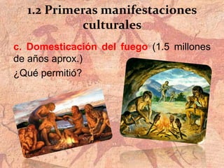 1.2 Primeras manifestaciones
culturales
c. Domesticación del fuego (1.5 millones
de años aprox.)
¿Qué permitió?
 
