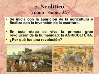 2. Neolítico
(11.000 – 6000 a.C.)
• Se inicia con la aparición de la agricultura y
finaliza con la invención de la escritura.
• En esta etapa se vive la primera gran
revolución de la humanidad: la AGRICULTURA.
• ¿Por qué fue una revolución?
 