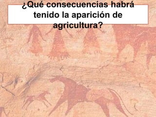¿Qué consecuencias habrá
tenido la aparición de
agricultura?
 