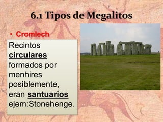 6.1 Tipos de Megalitos
• Cromlech
Recintos
circulares
formados por
menhires
posiblemente,
eran santuarios
ejem:Stonehenge.
 