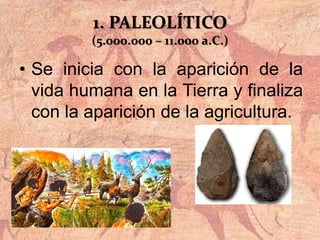 1. PALEOLÍTICO
(5.000.000 – 11.000 a.C.)
• Se inicia con la aparición de la
vida humana en la Tierra y finaliza
con la aparición de la agricultura.
 