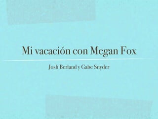 Mi vacación con Megan Fox
     Josh Berland y Gabe Snyder
 