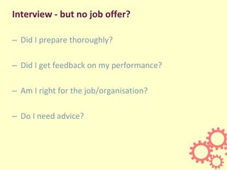Interview - but no job offer?
– Did I prepare thoroughly?
– Did I get feedback on my performance?
– Am I right for the job/organisation?
– Do I need advice?
 