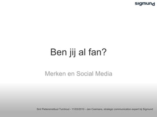 Ben jij al fan? Merken en Social Media Sint Pietersinstituut Turnhout - 11/03/2010 - Jan Coemans, strategic communication expert bij Sigmund 