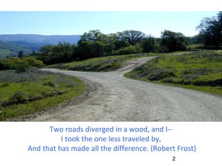 Two roads diverged in a wood, and I--  I took the one less traveled by,  And that has made all the difference. (Robert Frost) 