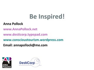 Be Inspired! Anna Pollock www.AnnaPollock.net www.desticorp.typepad.com www.conscioustourism.wordpress.com Email: annapollock@me.com 