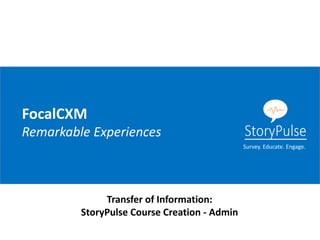 FocalCXM
Remarkable Experiences
Transfer of Information:
StoryPulse Course Creation - Admin
Survey. Educate. Engage.
 