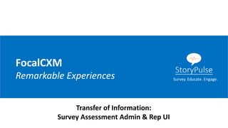 FocalCXM
Remarkable Experiences
Transfer of Information:
Survey Assessment Admin & Rep UI
Survey. Educate. Engage.
 