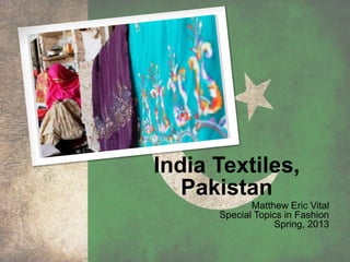 India Textiles,
Pakistan
Matthew Eric Vital
Special Topics in Fashion
Spring, 2013
 