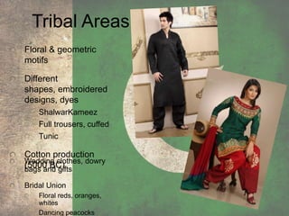 Tribal Areas
Wedding clothes, dowry
bags and gifts
Bridal Union
Floral reds, oranges,
whites
Dancing peacocks
Floral & geometric
motifs
Different
shapes, embroidered
designs, dyes
ShalwarKameez
Full trousers, cuffed
Tunic
Cotton production
(5000 BC)
 