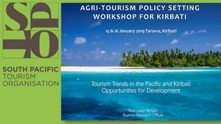 Kotoyawa Tamani
Tourism Research Officer
AGRI-TOURISM POLICY SETTING
WORKSHOP FOR KIRBATI
15 & 16 January 2019 Tarawa, Kiribati
Tourism Trends in the Pacific and KIribati
Opportunities for Development
 