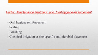 Part-2: Maintenance treatment and Oral hygienereinforcement
• Oral hygiene reinforcement
• Scaling
• Polishing
• Chemical irrigation or site-specific antimicrobial placement
 