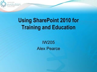Using SharePoint 2010 for Training and Education IW205 Alex Pearce 