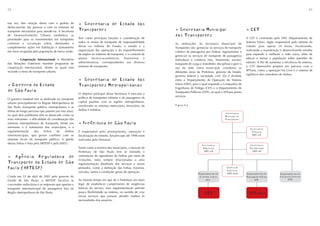 22                                                                                                                                                                                                                       23



sua vez, têm relação direta com o padrão de            - Secretaria de Estado dos
deslocamento das pessoas e com os sistemas de
transporte necessários para atendê-las. A Secretaria   Transportes                                            - Secretaria Municipal                                    - CET
de Desenvolvimento Urbano estabelece as
                                                       Tem como principais funções a coordenação de
                                                                                                              dos Transportes                                           A CET é contratada pelo DSV (Departamento de
prioridades para os investimentos em transportes
coletivos e circulação viária, destinados a            todos os meios de transporte de responsabilidade                                                                 Sistema Viário, órgão responsável pelo trânsito da
                                                                                                              As atribuições da Secretaria Municipal de
complementar ações em habitação e saneamento           direta ou indireta do Estado, o estudo e a                                                                       cidade) para operar 24 horas, fiscalizando,
                                                                                                              Transportes são: gerenciar os serviços de transporte
em áreas ocupadas pela população de baixa renda.       organização das operações e do reaparelhamento                                                                   realizando a manutenção e desenvolvendo estudos
                                                                                                              coletivo de passageiros por ônibus; regulamentar e
                                                       de órgãos ou sistemas de transporte, e o controle de                                                             para expandir e melhorar a rede viária, além de
                                                                                                              gerenciar os serviços de transporte de passageiros
       - Cooperação internacional: o Ministério        planos    técnico-econômicos,      financeiros     e                                                             educar e treinar a população sobre questões do
                                                                                                              individuais e coletivos (táxi, fretamento, escolar,
das Relações Exteriores mantém programas de            administrativos, correspondentes aos diversos                                                                    trânsito. A fim de aumentar a eficiência do sistema,
                                                                                                              transporte de carga e motofrete); disciplinar e gerir o
cooperação internacional, dentre os quais está         sistemas de transportes.                                                                                         a CET desenvolve projetos em parceria com a
                                                                                                              uso da rede viária municipal; coordenar as
incluído o tema do transporte urbano.                                                                                                                                   SPTrans, como a operação Via Livre e o sistema de
                                                                                                              diferentes áreas da Prefeitura, governo do Estado,
                                                                                                                                                                        vigilância dos corredores de ônibus.
                                                                                                              governo federal e sociedade civil. Ela é dividida
                                                       - Secretaria de Estado dos                             entre o Departamento de Operação do Sistema
- Governo do Estado                                                                                           Viário (DSV), para o qual responde a Companhia de
                                                       Transportes Metropolitanos                             Engenharia de Tráfego (CET) e o Departamento de
de São Paulo                                                                                                  Transportes Públicos (DTP), ao qual a SPTrans presta
                                                       O objetivo principal dessa Secretaria é executar a
                                                                                                              serviços.
O governo estadual tem se dedicado ao transporte       política de transportes urbanos e de passageiros da
urbano principalmente na Região Metropolitana de       capital paulista com as regiões metropolitanas,
São Paulo (transporte público metropolitano e as       envolvendo os sistemas metroviário, ferroviário, de    Figura 3.6

linhas de longo percurso que passam por esta área),    ônibus e trólebus.
                                                                                                                                                       Secretaria
na qual dois problemas têm se destacado como os                                                                                                        Municipal de
mais relevantes: a dificuldade da coordenação dos                                                                                                      Transportes
sistemas metropolitanos de transporte, frente aos      - Prefeitura de São Paulo
interesses e à autonomia dos municípios, e a
                                                                                                                                                                           Assessoria
regulamentação        das    linhas   de    ônibus     É responsável pelo planejamento, operação e                                                                          Técnica
intermunicipais, que geram conflitos com os            fiscalização do trânsito, funções que até 1998 eram                                                                  SMT-AT
sistemas locais de transporte público. A gestão        realizadas pelo Denatran.
dessas linhas é feita pela ARTESP e pela EMTU.
                                                                                                                                    Assessoria                              Assessoria
                                                       Assim como a maioria dos municípios, a atuação da                             Imprensa                              Parlamentar
                                                       Prefeitura de São Paulo tem se limitado à                                      SMT-AI                                 SMT-AP

- Agência Reguladora de                                contratação de operadores de ônibus por meio de
                                                       licitações, estas sempre relacionadas a uma
Transporte do Estado de São                            regulamentação detalhada dos serviços a serem
Paulo (ARTESP)                                         prestados, como a definição das linhas, horários,                                                Chefia de
                                                                                                                                                        Gabinete
                                                       veículos, tarifas e condições gerais de operação.
                                                                                                                                 Departamento de        SMT-GAB         Departamento de           Departamento de
Criada em 22 de abril de 2002 pelo governo do                                                                                     Sistema Viário                        Transporte Público        Transportes Internos
Estado de São Paulo, a ARTESP fiscaliza as             Ao mesmo tempo em que dá à Prefeitura um meio                                   DSV                                    DTP                        DTI
concessões rodoviárias e as empresas que operam o      legal de estabelecer cumprimento de exigências
transporte intermunicipal de passageiros fora da       básicas do serviço, essa regulamentação permite
Região Metropolitana de São Paulo.                     pouca flexibilidade ao sistema, no sentido de criar                            CET                                 SPTrans
                                                       novos serviços que possam atender melhor às
                                                       necessidades dos usuários.
 