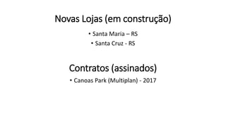 Novas Lojas (em construção)
• Santa Maria – RS
• Santa Cruz - RS
Contratos (assinados)
• Canoas Park (Multiplan) - 2017
 