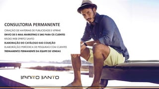 CONSULTORIA PERMANENTE
CRIAÇÃO DE MATERIAIS DE PUBLICIDADE E VITRINE
ENVIO DE E-MAIL MARKETING E SMS PARA OS CLIENTES
RÁDIO WEB SPIRITO SANTO
ELABORAÇÃO DO CATÁLOGO DAS COLEÇÃO
ELABORÃÇÃO PERÍODICA DE PESQUISAS COM CLIENTES
TREINAMENTO PERMANENTE DA EQUIPE DE VENDAS
 