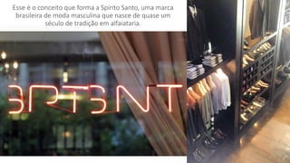 Esse é o conceito que forma a Spirito Santo, uma marca
brasileira de moda masculina que nasce de quase um
século de tradição em alfaiataria.
 