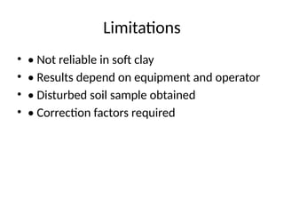 Limitations
• • Not reliable in soft clay
• • Results depend on equipment and operator
• • Disturbed soil sample obtained
• • Correction factors required
 
