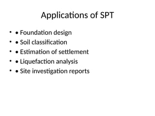 Applications of SPT
• • Foundation design
• • Soil classification
• • Estimation of settlement
• • Liquefaction analysis
• • Site investigation reports
 