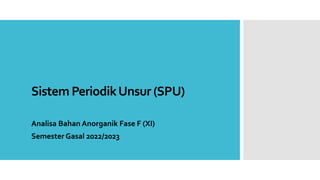 Sistem PeriodikUnsur (SPU)
Analisa Bahan Anorganik Fase F (XI)
Semester Gasal 2022/2023
 