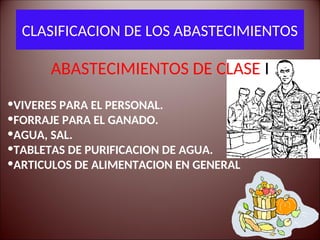 ABASTECIMIENTOS DE CLASE I
•VIVERES PARA EL PERSONAL.
•FORRAJE PARA EL GANADO.
•AGUA, SAL.
•TABLETAS DE PURIFICACION DE AGUA.
•ARTICULOS DE ALIMENTACION EN GENERAL
CLASIFICACION DE LOS ABASTECIMIENTOS
 