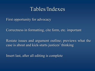 Tables/Indexes	First opportunity for advocacy	Correctness in formatting, cite form, etc. important	Restate issues and argument outline; previews what the case is about and kick-starts justices’ thinking	Insert last, after all editing is complete