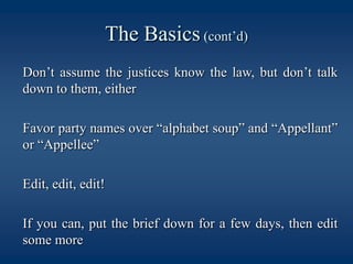 The Basics (cont’d)	Don’t assume the justices know the law, but don’t talk down to them, either	Favor party names over “alphabet soup” and “Appellant” or “Appellee” 		Edit, edit, edit!	If you can, put the brief down for a few days, then edit some more
