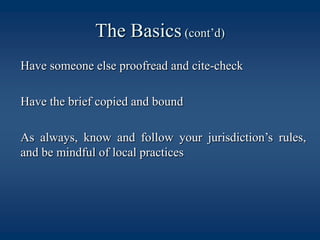 The Basics (cont’d)	Have someone else proofread and cite-check	Have the brief copied and bound	As always, know and follow your jurisdiction’s rules, and be mindful of local practices