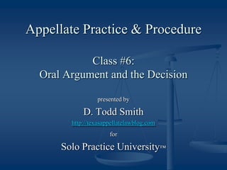 Appellate Practice & ProcedureClass #6:Oral Argument and the Decision presented by D. Todd Smith http://texasappellatelawblog.com for Solo Practice University™ 