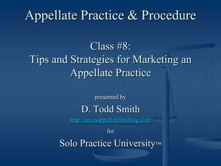 Appellate Practice & ProcedureClass #8:Tips and Strategies for Marketing an Appellate Practice presented by D. Todd Smith http://texasappellatelawblog.com for Solo Practice University™ 